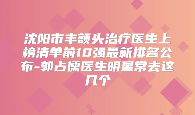 沈阳市丰额头医生上榜清单前10强新排名公布-郭占儒医生明星常去这几个