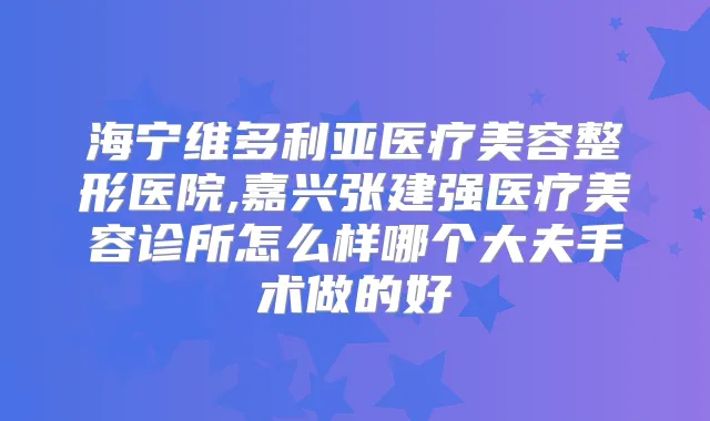 海宁维多利亚医疗美容整形医院,嘉兴张建强医疗美容诊所怎么样哪个大夫手术做的好