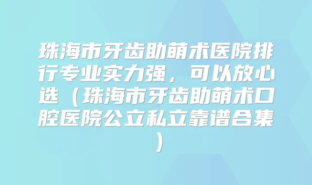 珠海市牙齿助萌术医院排行专业实力强，可以放心选（珠海市牙齿助萌术口腔医院公立私立靠谱合集）