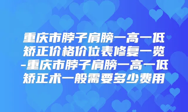 重庆市脖子肩膀一高一低矫正价格价位表修复一览-重庆市脖子肩膀一高一低矫正术一般需要多少费用