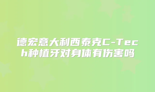 德宏意大利西泰克C-Tech种植牙对身体有伤害吗