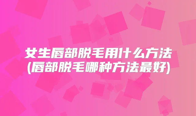 女生唇部脱毛用什么方法(唇部脱毛哪种方法好)