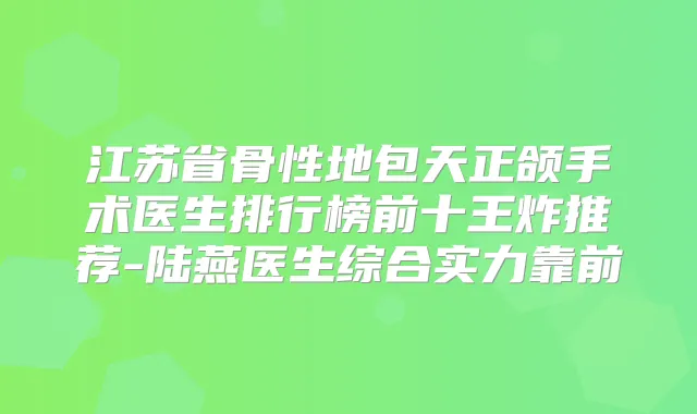 江苏省骨性地包天正颌手术医生排行榜前十王炸推荐-陆燕医生综合实力靠前