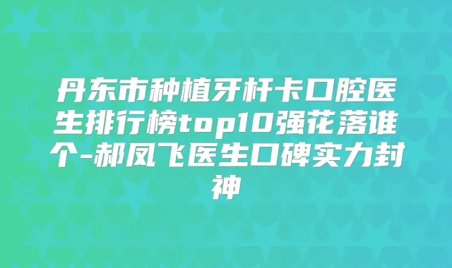 丹东市种植牙杆卡口腔医生排行榜top10强花落谁个-郝凤飞医生口碑实力封神