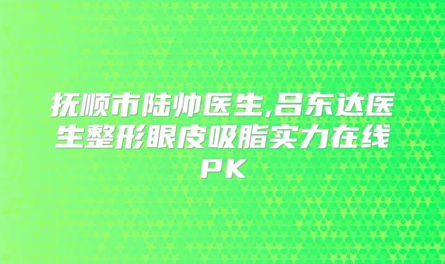 抚顺市陆帅医生,吕东达医生整形眼皮吸脂实力在线PK