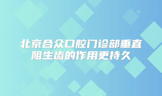 北京合众口腔门诊部垂直阻生齿的作用更持久