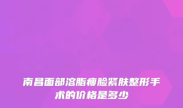 南昌面部溶脂瘦脸紧肤整形手术的价格是多少