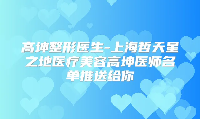 高坤整形医生-上海哲天星之地医疗美容高坤医师名单推送给你