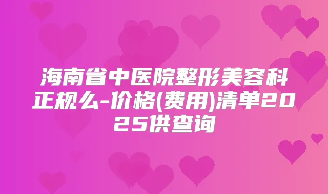 海南省中医院整形美容科正规么-价格(费用)清单2025供查询