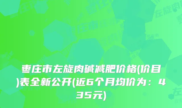 枣庄市左旋肉碱减肥价格(价目)表全新公开(近6个月均价为：435元)