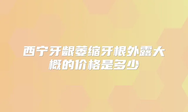 西宁牙龈萎缩牙根外露大概的价格是多少
