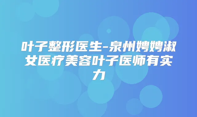 叶子整形医生-泉州娉娉淑女医疗美容叶子医师有实力