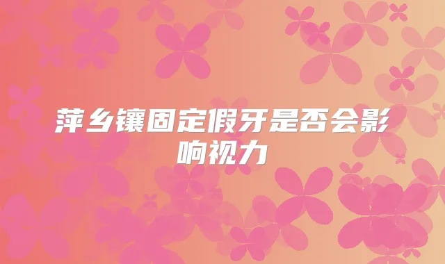 萍乡镶固定假牙是否会影响视力