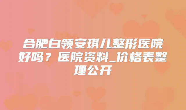 合肥白领安琪儿整形医院好吗？医院资料_价格表整理公开