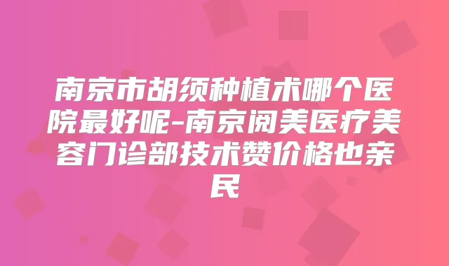 南京市胡须种植术哪个医院好呢-南京阅美医疗美容门诊部技术赞价格也亲民
