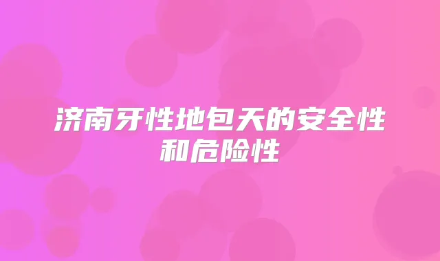 济南牙性地包天的安全性和危险性