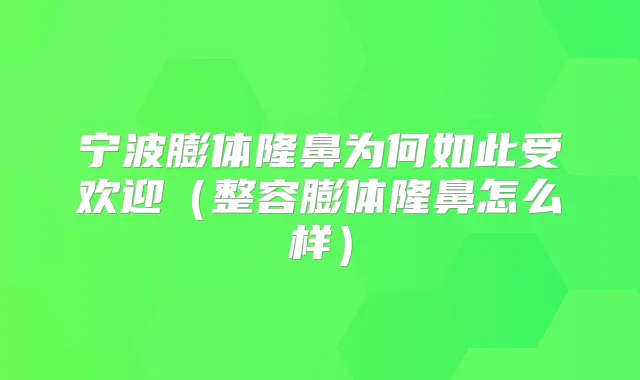 宁波膨体隆鼻为何如此受欢迎（整容膨体隆鼻怎么样）