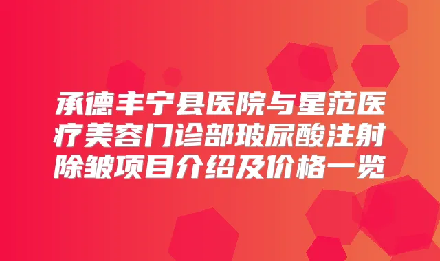 承德丰宁县医院与星范医疗美容门诊部玻尿酸注射除皱项目介绍及价格一览