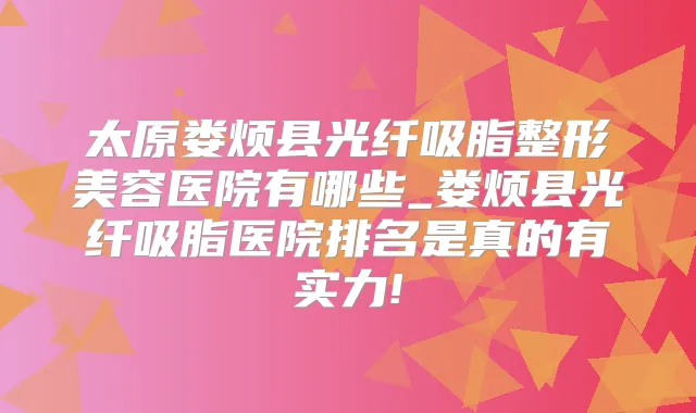 太原娄烦县光纤吸脂整形美容医院有哪些_娄烦县光纤吸脂医院排名是真的有实力!