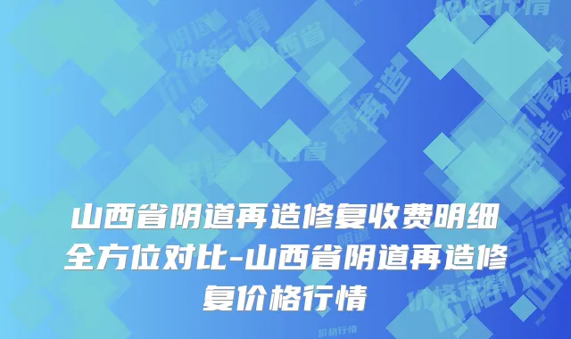 山西省阴道再造修复收费明细全方位对比-山西省阴道再造修复价格行情