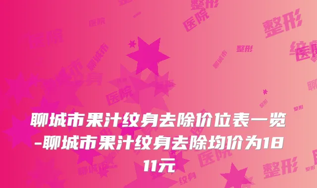 聊城市果汁纹身去除价位表一览-聊城市果汁纹身去除均价为1811元