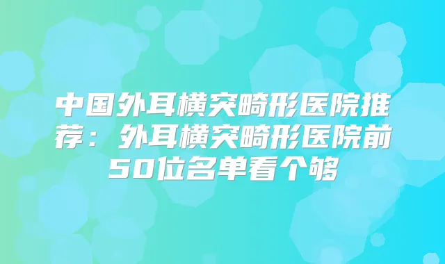 中国外耳横突畸形医院推荐：外耳横突畸形医院前50位名单看个够