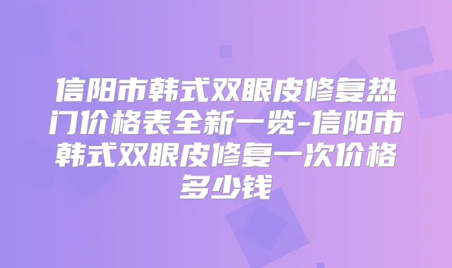 信阳市韩式双眼皮修复热门价格表全新一览-信阳市韩式双眼皮修复一次价格多少钱
