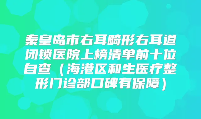 秦皇岛市右耳畸形右耳道闭锁医院上榜清单前十位自查（海港区和生医疗整形门诊部口碑有保障）