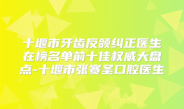 十堰市牙齿反颌纠正医生在榜名单前十佳大盘点-十堰市张赛圣口腔医生