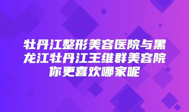 牡丹江整形美容医院与黑龙江牡丹江王维群美容院你更喜欢哪家呢