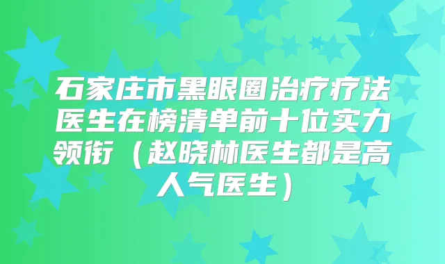 石家庄市黑眼圈疗法医生在榜清单前十位实力领衔（赵晓林医生都是高人气医生）