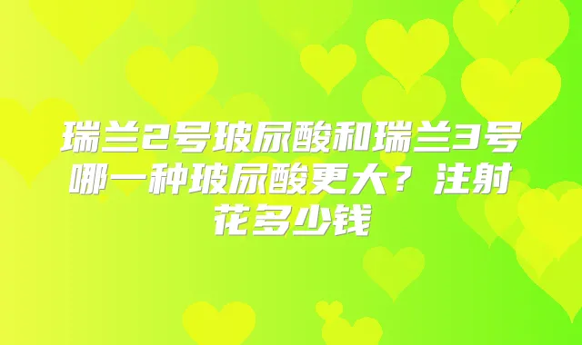 瑞兰2号玻尿酸和瑞兰3号哪一种玻尿酸更大?注射花多少钱