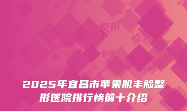 2025年宜昌市苹果肌丰脸整形医院排行榜前十介绍