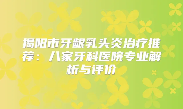 揭阳市牙龈乳头炎推荐:八家牙科医院专业解析与评价