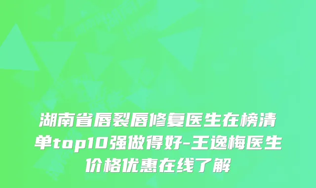 湖南省唇裂唇修复医生在榜清单top10强做得好-王逸梅医生价格优惠在线了解