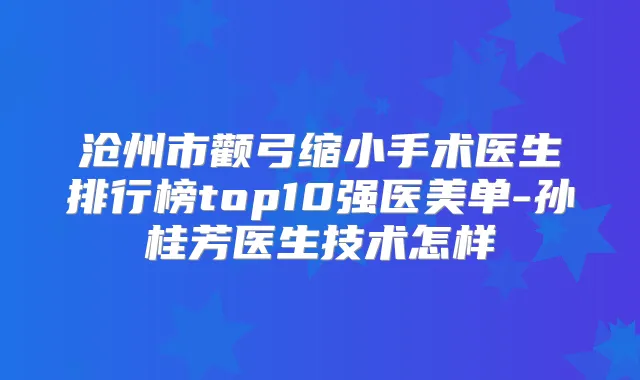 沧州市颧弓缩小手术医生排行榜top10强医美单-孙桂芳医生技术怎样