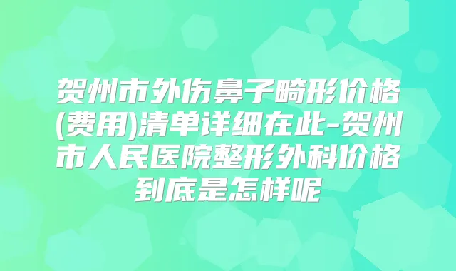 贺州市外伤鼻子畸形价格(费用)清单详细在此-贺州市人民医院整形外科价格到底是怎样呢
