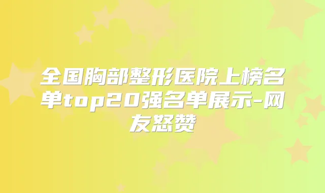 全国胸部整形医院上榜名单top20强名单展示-网友怒赞