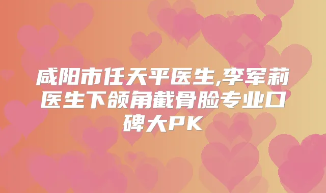 咸阳市任天平医生,李军莉医生下颌角截骨脸专业口碑大PK