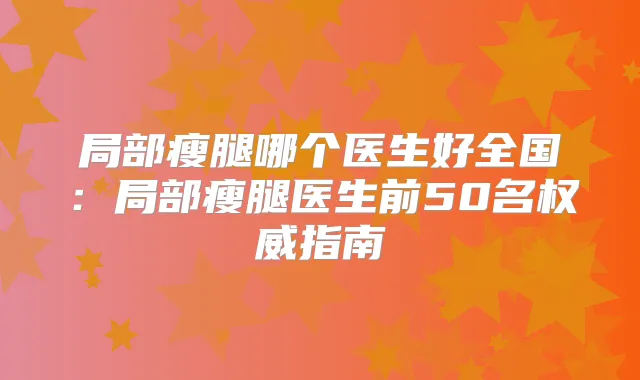 局部瘦腿哪个医生好全国:局部瘦腿医生前50名指南