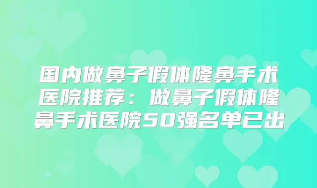 国内做鼻子假体隆鼻手术医院推荐:做鼻子假体隆鼻手术医院50强名单已出