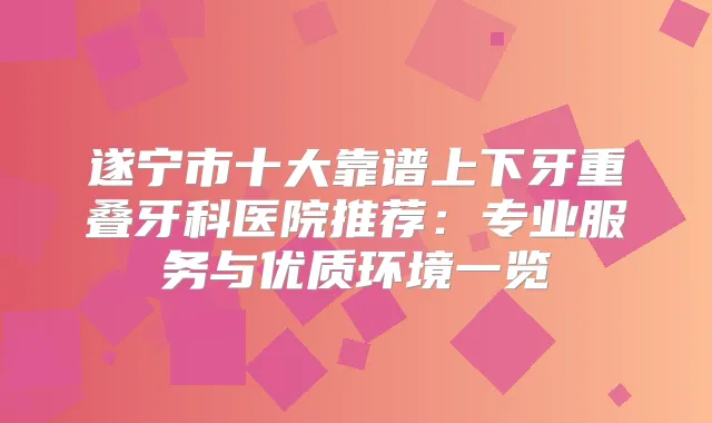 遂宁市十大靠谱上下牙重叠牙科医院推荐:专业服务与优质环境一览