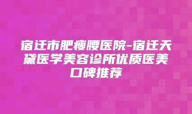 宿迁市肥瘦腰医院-宿迁天黛医学美容诊所优质医美口碑推荐