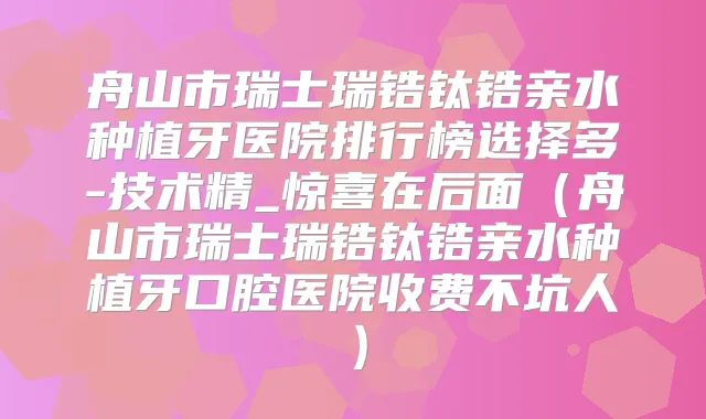 舟山市瑞士瑞锆钛锆亲水种植牙医院排行榜选择多-技术精_惊喜在后面（舟山市瑞士瑞锆钛锆亲水种植牙口腔医院收费不坑人）