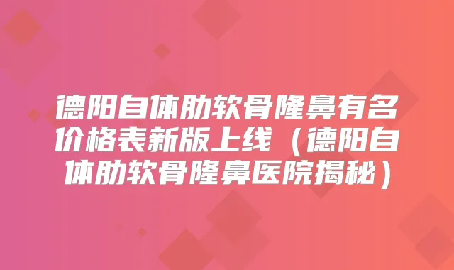 德阳自体肋软骨隆鼻有名价格表新版上线（德阳自体肋软骨隆鼻医院揭秘）