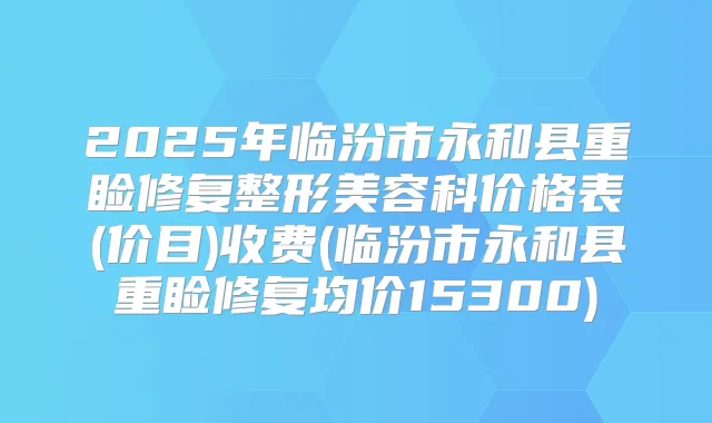 2025年临汾市永和县重睑修复整形美容科价格表(价目)收费(临汾市永和县重睑修复均价15300)