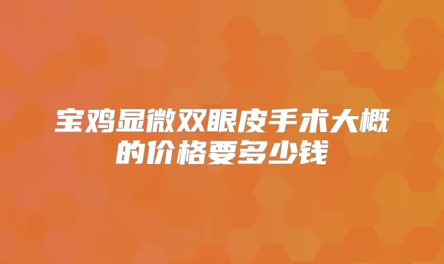 宝鸡显微双眼皮手术大概的价格要多少钱