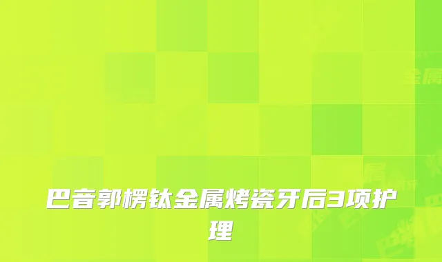 巴音郭楞钛金属烤瓷牙后3项护理