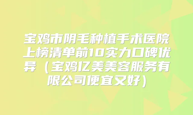 宝鸡市阴毛种植手术医院上榜清单前10实力口碑优异(宝鸡亿美美容服务有限公司便宜又好)