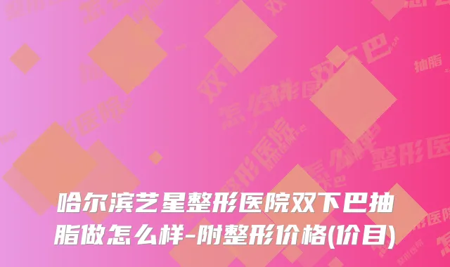 哈尔滨艺星整形医院双下巴抽脂做怎么样-附整形价格(价目)